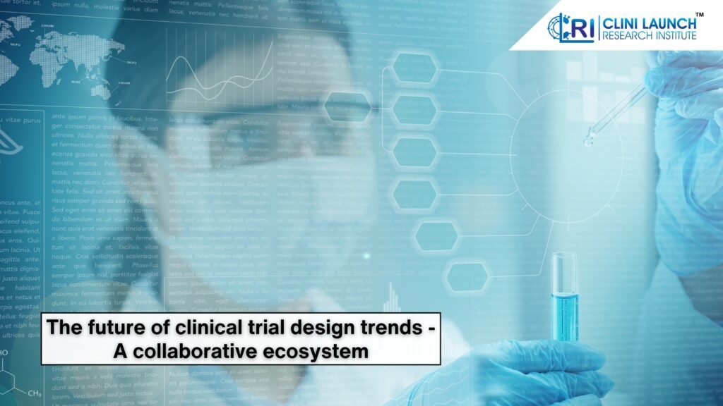 The future of clinical trial design trends - A collaborative ecosystem